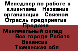 Менеджер по работе с клиентами › Название организации ­ Связной › Отрасль предприятия ­ Продажи › Минимальный оклад ­ 25 000 - Все города Работа » Вакансии   . Тюменская обл.,Тобольск г.